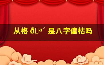 从格 🪴 是八字偏枯吗